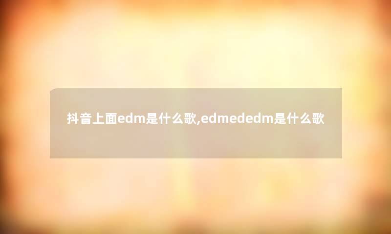抖音上面edm是什么歌,edmededm是什么歌 抖音上面edm是什么歌,edmededm是什么歌