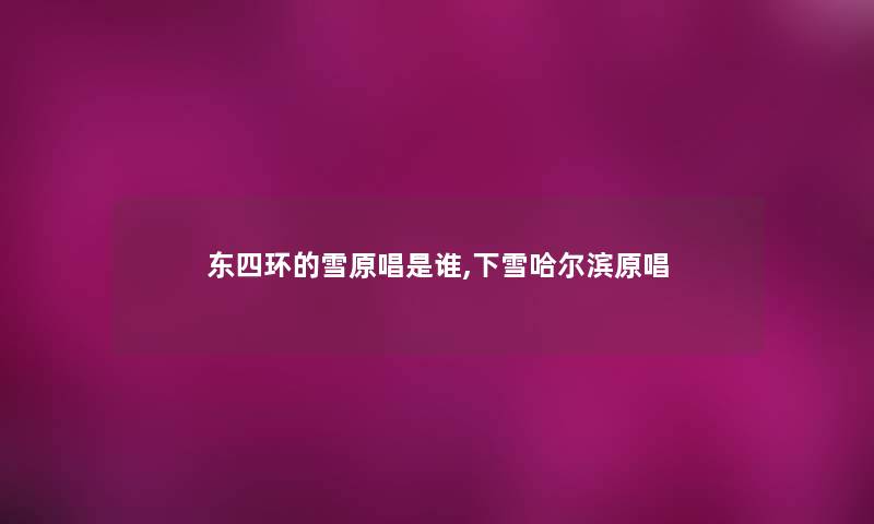 东四环的雪原唱是谁,下雪哈尔滨原唱 东四环的雪原唱是谁,下雪哈尔滨原唱