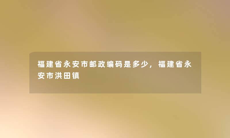 福建省永安市邮政编码是多少,福建省永安市洪田镇 福建省永安市邮政编码是多少,福建省永安市洪田镇