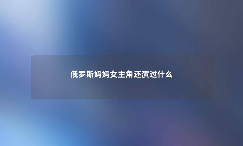 俄罗斯妈妈女主角还演过什么 俄罗斯妈妈女主角还演过什么