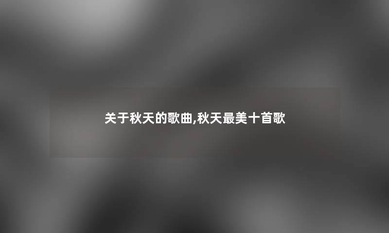 关于秋天的歌曲,秋天美十首歌 关于秋天的歌曲,秋天美十首歌