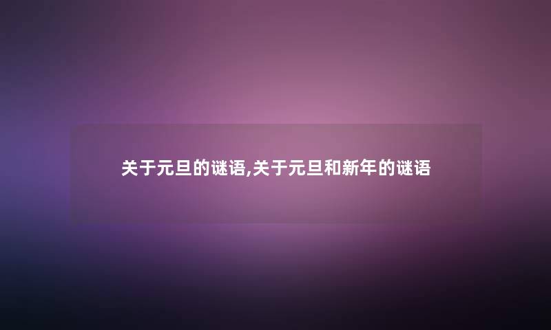 关于元旦的谜语,关于元旦和新年的谜语 关于元旦的谜语,关于元旦和新年的谜语