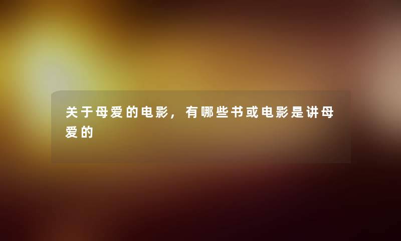 关于母爱的电影,有哪些书或电影是讲母爱的 关于母爱的电影,有哪些书或电影是讲母爱的