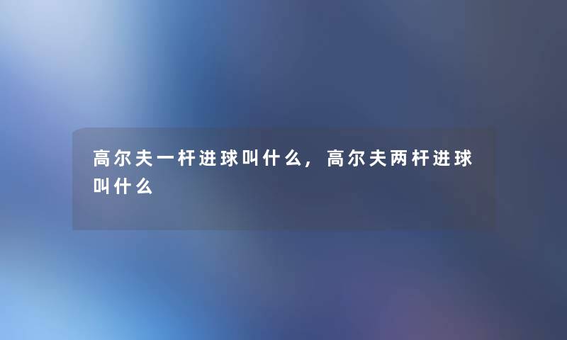 高尔夫一杆进球叫什么,高尔夫两杆进球叫什么 高尔夫一杆进球叫什么,高尔夫两杆进球叫什么