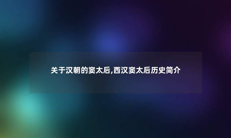 关于汉朝的窦太后,西汉窦太后历史简介 关于汉朝的窦太后,西汉窦太后历史简介
