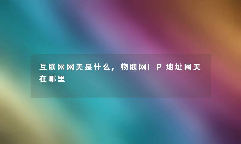互联网网关是什么,物联网IP地址网关在哪里 互联网网关是什么,物联网IP地址网关在哪里