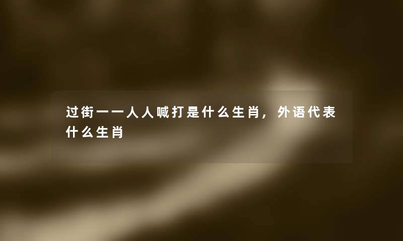 过街一一人人喊打是什么生肖,外语代表什么生肖 过街一一人人喊打是什么生肖,外语代表什么生肖