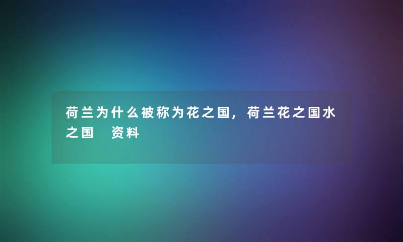 荷兰为什么被称为花之国,荷兰花之国水之国 资料 荷兰为什么被称为花之国,荷兰花之国水之国 资料