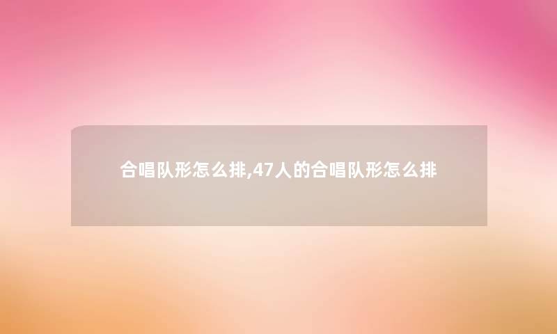 合唱队形怎么排,47人的合唱队形怎么排 合唱队形怎么排,47人的合唱队形怎么排