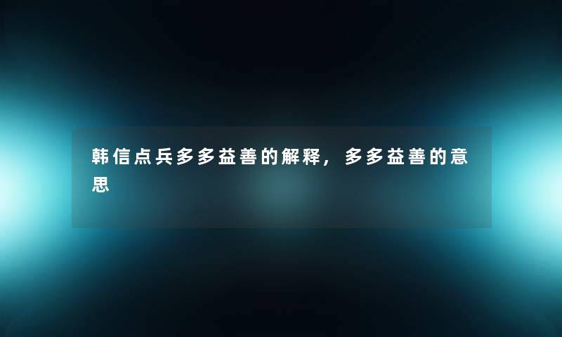 韩信点兵多多益善的解释,多多益善的意思 韩信点兵多多益善的解释,多多益善的意思