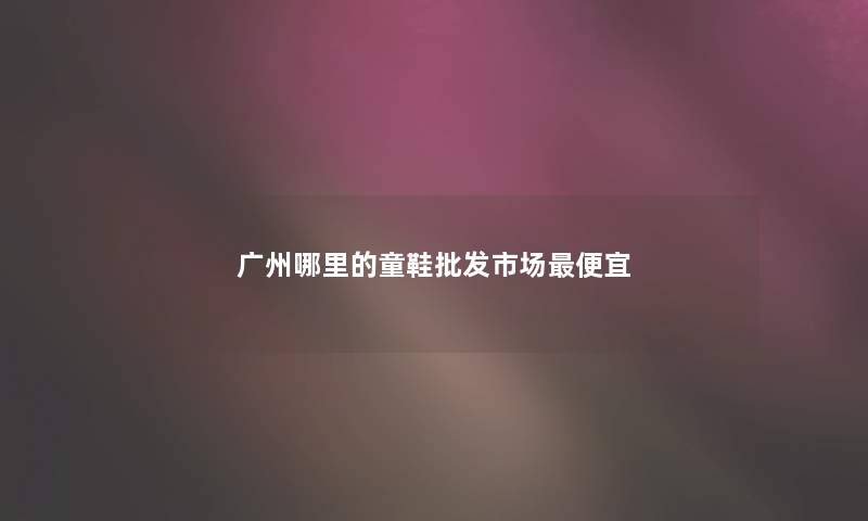 广州哪里的童鞋批发市场便宜
