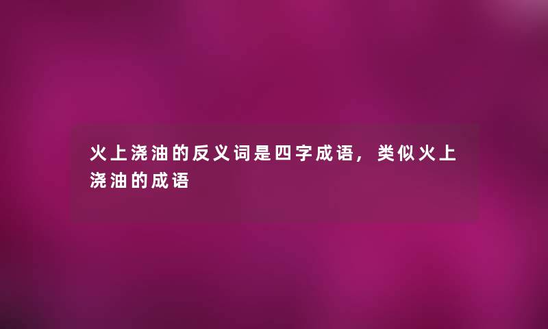 火上浇油的反义词是四字成语,类似火上浇油的成语 火上浇油的反义词是四字成语,类似火上浇油的成语