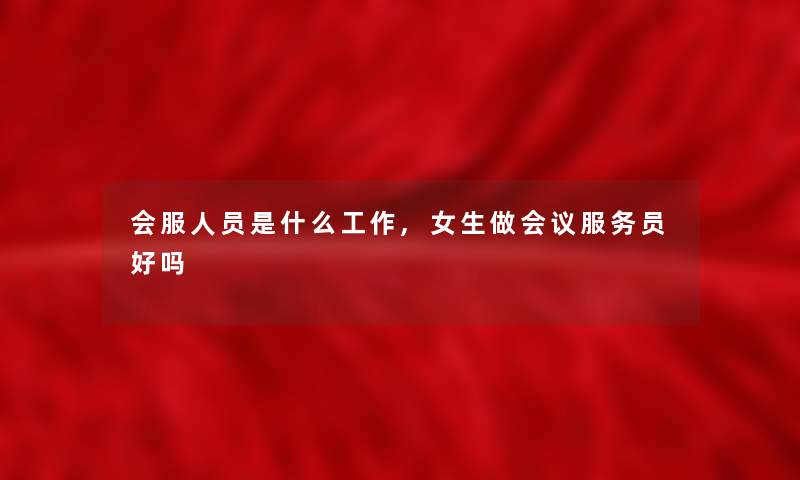 会服人员是什么工作,女生做会议服务员好吗 会服人员是什么工作,女生做会议服务员好吗