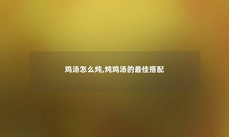 鸡汤怎么炖,炖鸡汤的理想搭配 鸡汤怎么炖,炖鸡汤的理想搭配