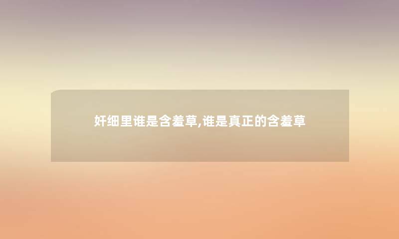 奸细里谁是含羞草,谁是真正的含羞草 奸细里谁是含羞草,谁是真正的含羞草