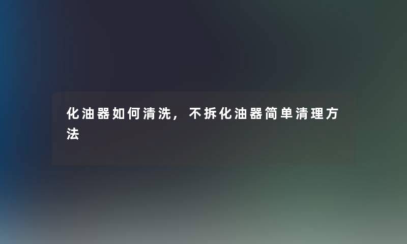 化油器如何清洗,不拆化油器简单清理方法 化油器如何清洗,不拆化油器简单清理方法