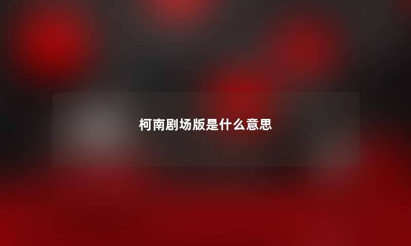 柯南剧场版是什么意思 柯南剧场版是什么意思