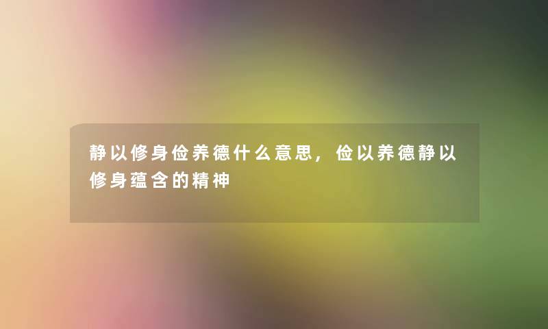 静以修身俭养德什么意思,俭以养德静以修身蕴含的精神 静以修身俭养德什么意思,俭以养德静以修身蕴含的精神