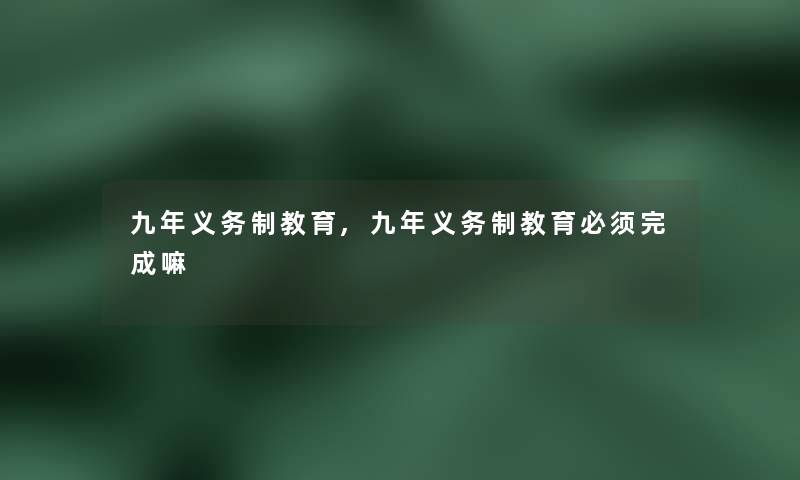 九年义务制教育,九年义务制教育必须完成嘛 九年义务制教育,九年义务制教育必须完成嘛