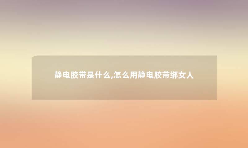 静电胶带是什么,怎么用静电胶带绑女人 静电胶带是什么,怎么用静电胶带绑女人