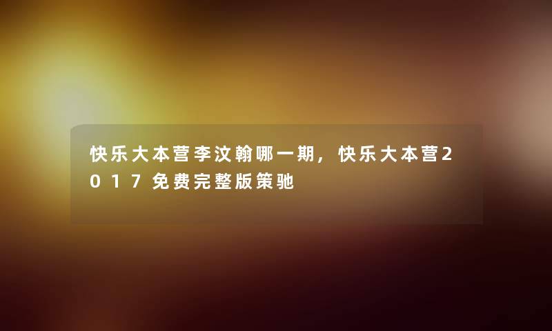 快乐大本营李汶翰哪一期,快乐大本营2017无偿完整版策驰 快乐大本营李汶翰哪一期,快乐大本营2017无偿完整版策驰