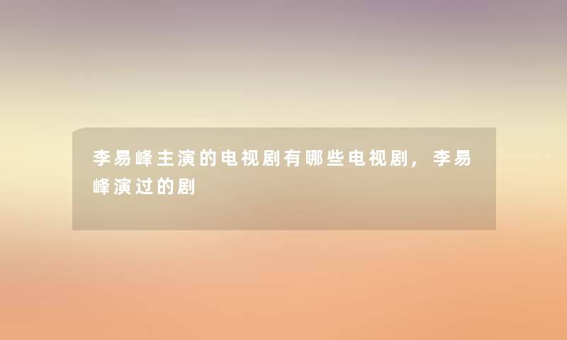 李易峰主演的电视剧有哪些电视剧,李易峰演过的剧 李易峰主演的电视剧有哪些电视剧,李易峰演过的剧