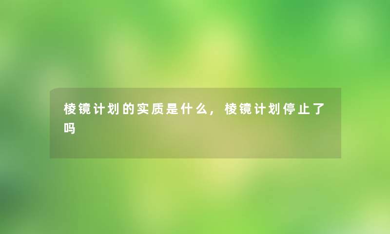 棱镜计划的实质是什么,棱镜计划停止了吗 棱镜计划的实质是什么,棱镜计划停止了吗