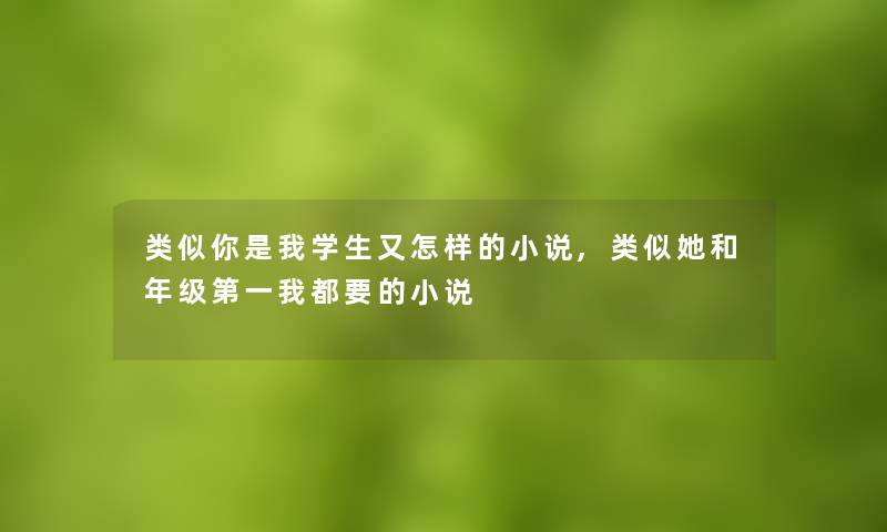 类似你是我学生又怎样的小说,类似她和年级第一我都要的小说 类似你是我学生又怎样的小说,类似她和年级第一我都要的小说