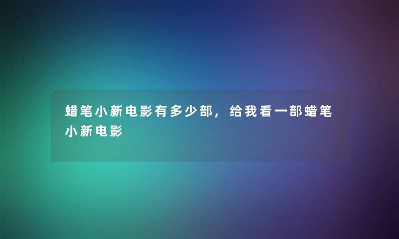 蜡笔小新电影有多少部,给我看一部蜡笔小新电影