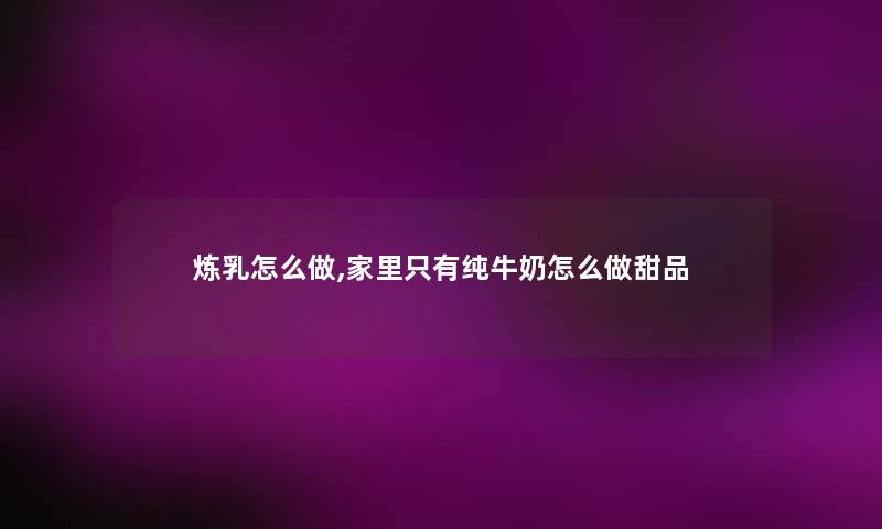 炼乳怎么做,家里只有纯牛奶怎么做甜品 炼乳怎么做,家里只有纯牛奶怎么做甜品