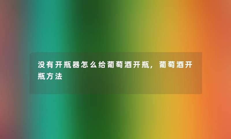 没有开瓶器怎么给葡萄酒开瓶,葡萄酒开瓶方法 没有开瓶器怎么给葡萄酒开瓶,葡萄酒开瓶方法
