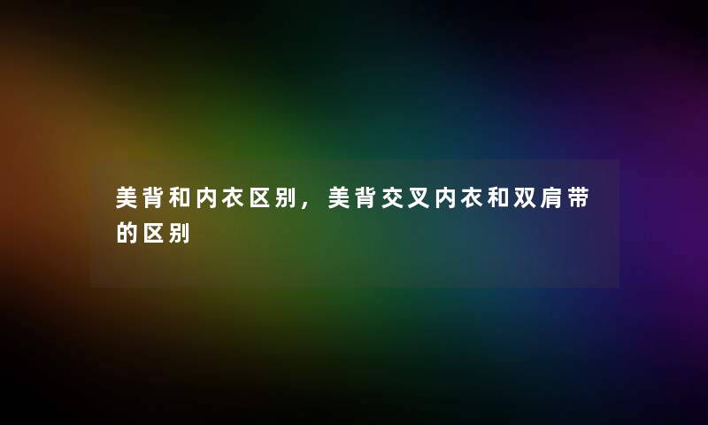 美背和内衣区别,美背交叉内衣和双肩带的区别 美背和内衣区别,美背交叉内衣和双肩带的区别