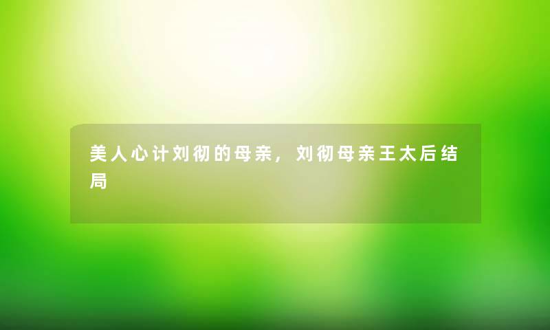 美人心计刘彻的母亲,刘彻母亲王太后结局 美人心计刘彻的母亲,刘彻母亲王太后结局