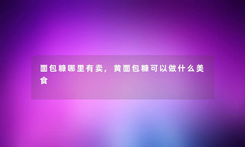 面包糠哪里有卖,黄面包糠可以做什么美食 面包糠哪里有卖,黄面包糠可以做什么美食