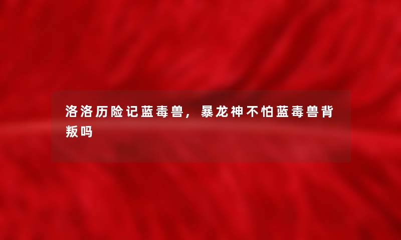 洛洛历险记蓝毒兽,暴龙神不怕蓝毒兽背叛吗 洛洛历险记蓝毒兽,暴龙神不怕蓝毒兽背叛吗