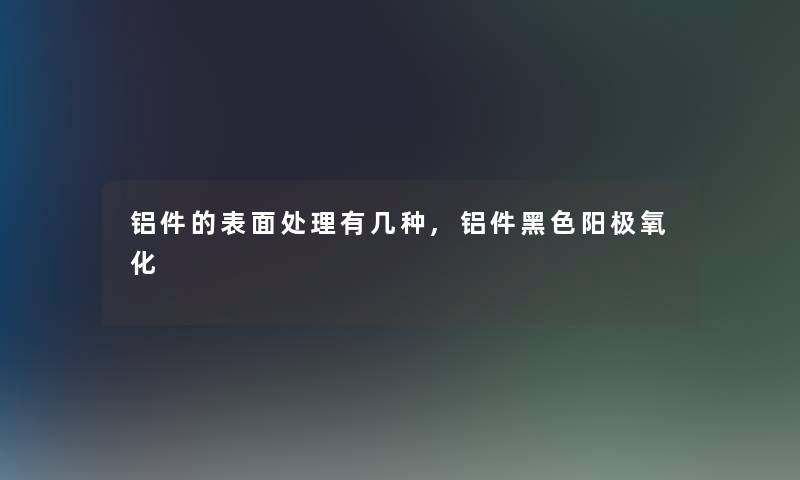 铝件的表面处理有几种,铝件黑色阳极氧化