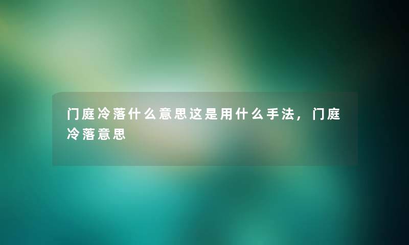 门庭冷落什么意思这是用什么手法,门庭冷落意思 门庭冷落什么意思这是用什么手法,门庭冷落意思