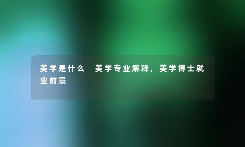 美学是什么 美学专业解释,美学博士就业前景 美学是什么 美学专业解释,美学博士就业前景