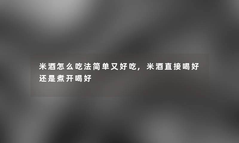 米酒怎么吃法简单又好吃,米酒直接喝好还是煮开喝好