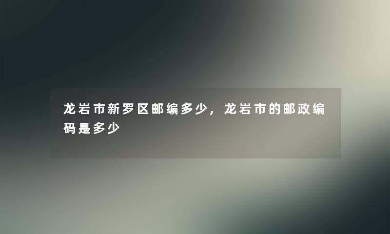 龙岩市新罗区邮编多少,龙岩市的邮政编码是多少 龙岩市新罗区邮编多少,龙岩市的邮政编码是多少