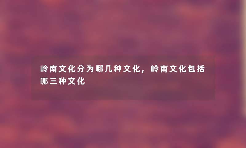 岭南文化分为哪几种文化,岭南文化包括哪三种文化 岭南文化分为哪几种文化,岭南文化包括哪三种文化