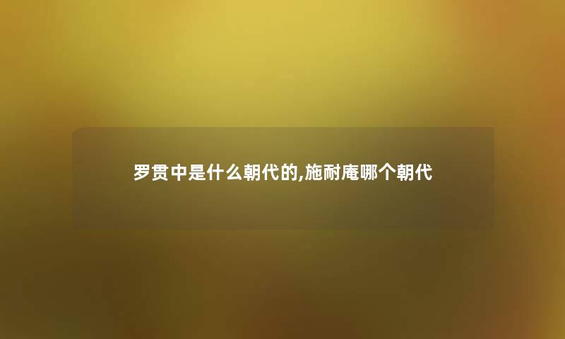 罗贯中是什么朝代的,施耐庵哪个朝代 罗贯中是什么朝代的,施耐庵哪个朝代