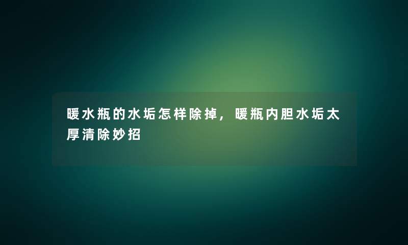 暖水瓶的水垢怎样除掉,暖瓶内胆水垢太厚清除妙招 暖水瓶的水垢怎样除掉,暖瓶内胆水垢太厚清除妙招