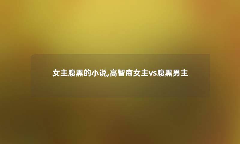 女主腹黑的小说,高智商女主vs腹黑男主 女主腹黑的小说,高智商女主vs腹黑男主