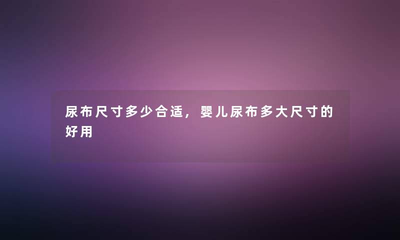 尿布尺寸多少合适,婴儿尿布多大尺寸的好用 尿布尺寸多少合适,婴儿尿布多大尺寸的好用