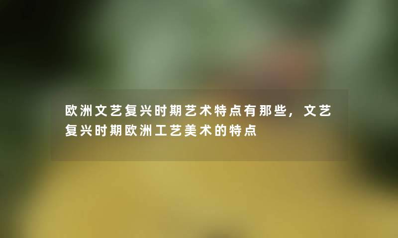 欧洲文艺复兴时期艺术特点有那些,文艺复兴时期欧洲工艺美术的特点 欧洲文艺复兴时期艺术特点有那些,文艺复兴时期欧洲工艺美术的特点