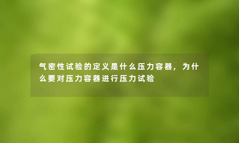 气密性试验的定义是什么压力容器,为什么要对压力容器进行压力试验 气密性试验的定义是什么压力容器,为什么要对压力容器进行压力试验