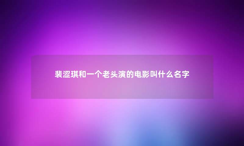 裴涩琪和一个老头演的电影叫什么名字 裴涩琪和一个老头演的电影叫什么名字