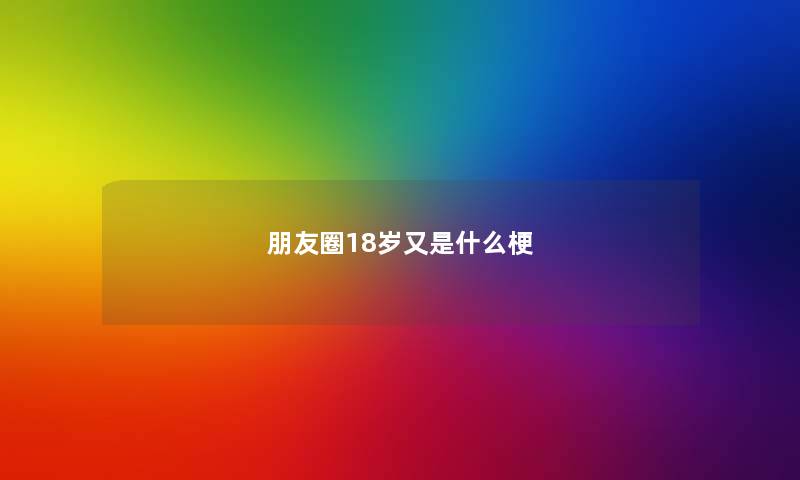朋友圈18岁又是什么梗 朋友圈18岁又是什么梗