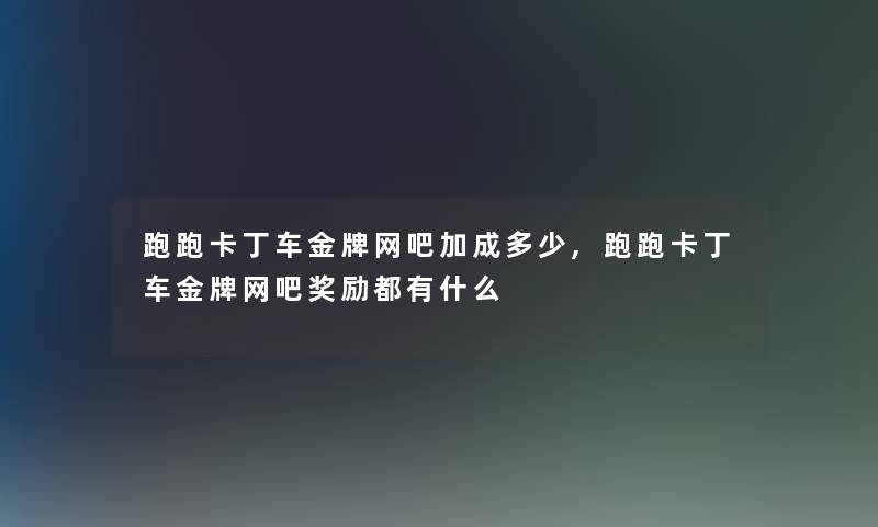跑跑卡丁车金牌网吧加成多少,跑跑卡丁车金牌网吧奖励都有什么 跑跑卡丁车金牌网吧加成多少,跑跑卡丁车金牌网吧奖励都有什么